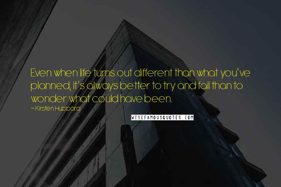 Kirsten Hubbard quotes: Even when life turns out different than what you've planned, it's always better to try and fail than to wonder what could have been. Kirsten Hubbard quotes: Even when life turns out different than what you've planned, it's always better to try and fail than to wonder what could have been.