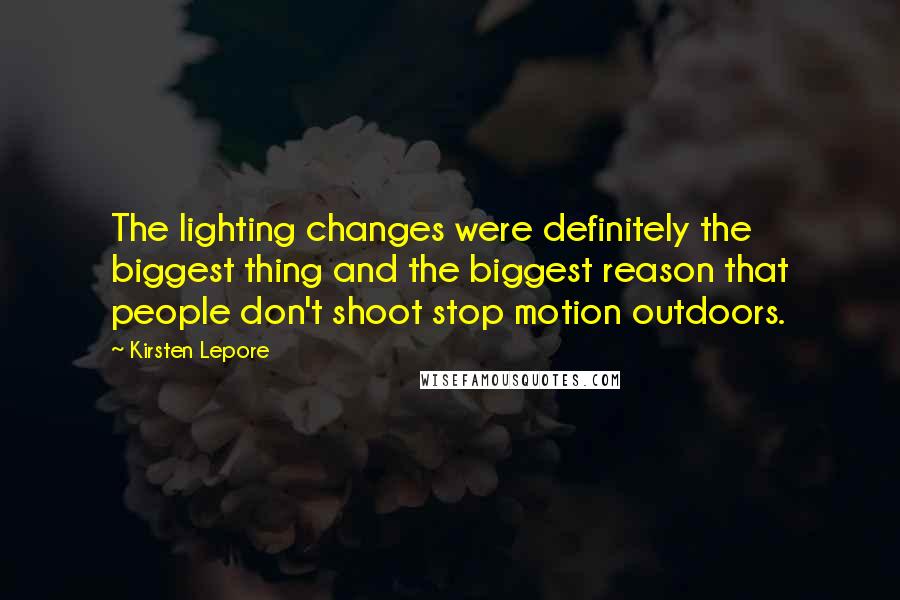 Kirsten Lepore quotes: The lighting changes were definitely the biggest thing and the biggest reason that people don't shoot stop motion outdoors.