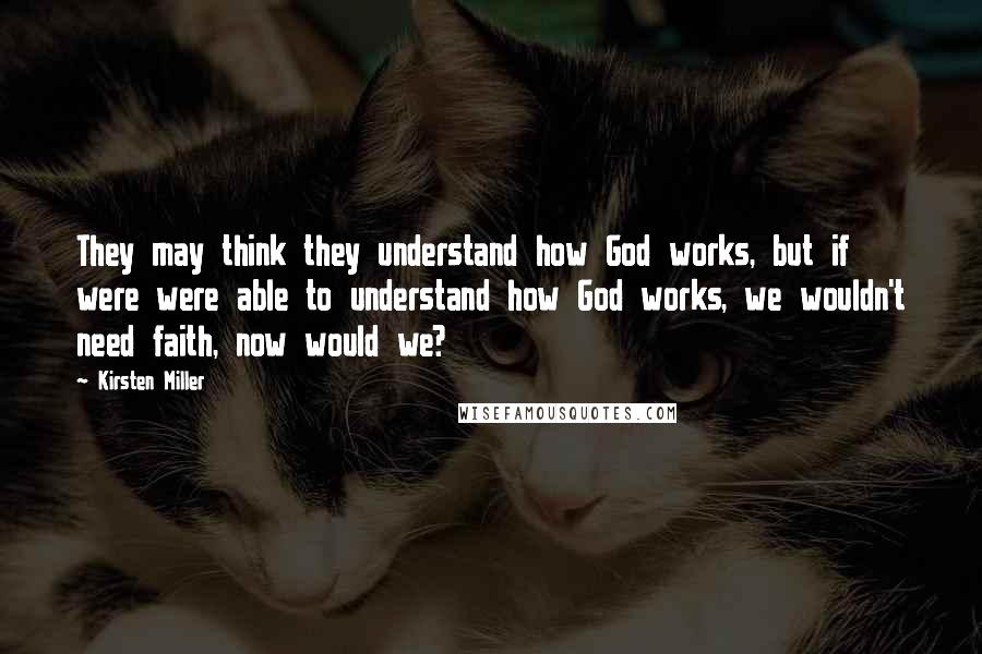Kirsten Miller quotes: They may think they understand how God works, but if were were able to understand how God works, we wouldn't need faith, now would we?