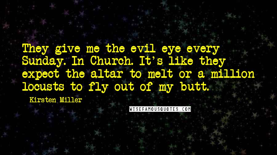 Kirsten Miller quotes: They give me the evil eye every Sunday. In Church. It's like they expect the altar to melt or a million locusts to fly out of my butt.