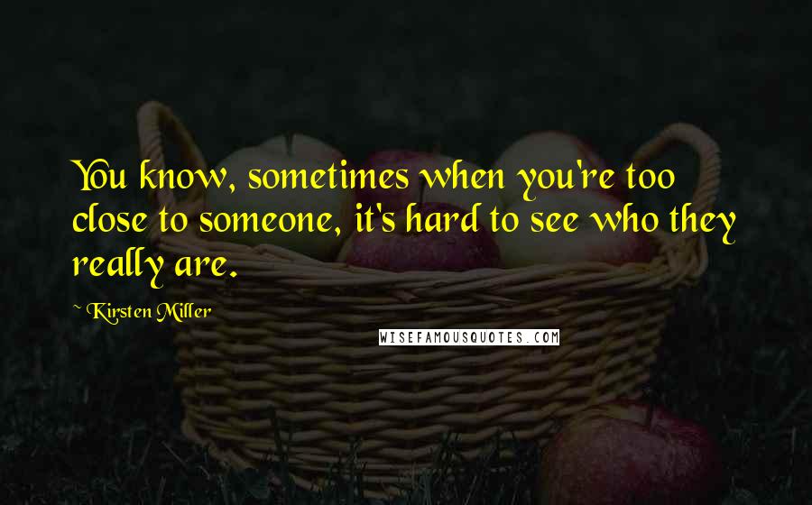 Kirsten Miller quotes: You know, sometimes when you're too close to someone, it's hard to see who they really are.
