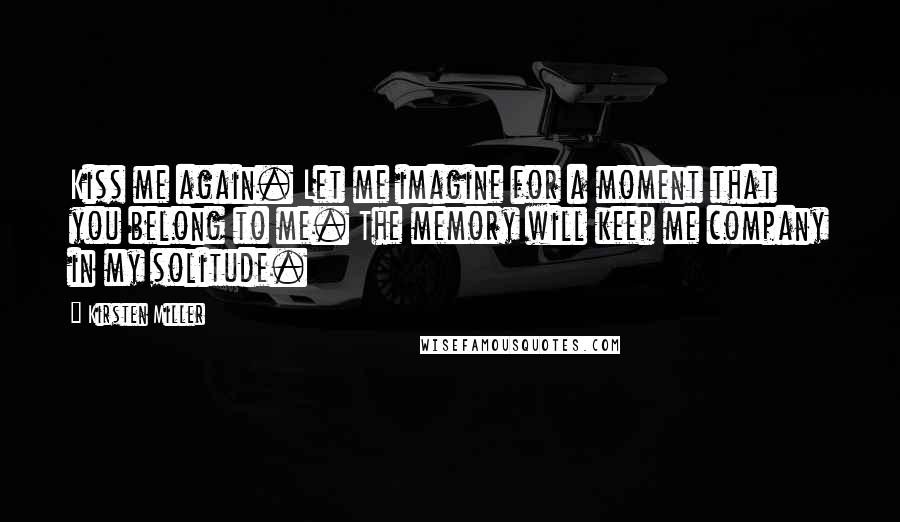 Kirsten Miller quotes: Kiss me again. Let me imagine for a moment that you belong to me. The memory will keep me company in my solitude.