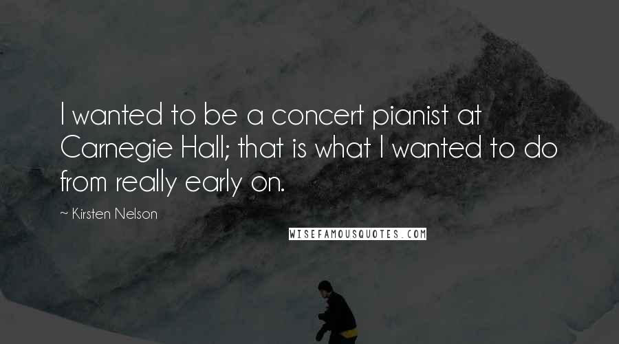 Kirsten Nelson quotes: I wanted to be a concert pianist at Carnegie Hall; that is what I wanted to do from really early on.