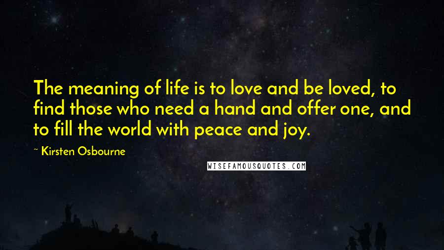 Kirsten Osbourne quotes: The meaning of life is to love and be loved, to find those who need a hand and offer one, and to fill the world with peace and joy.