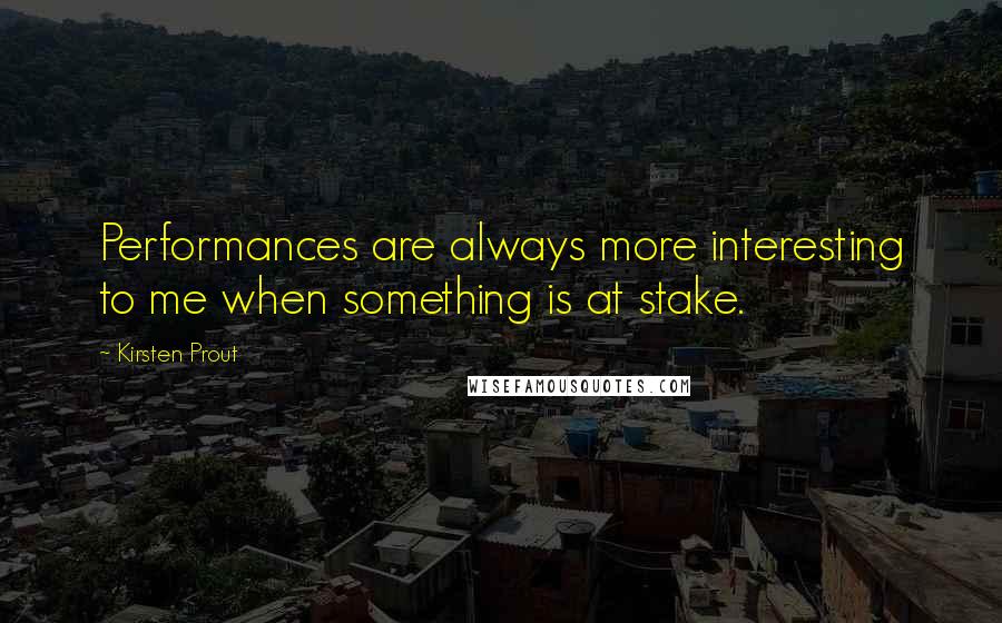 Kirsten Prout quotes: Performances are always more interesting to me when something is at stake.