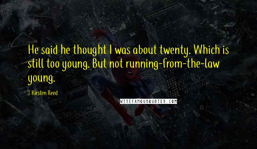 Kirsten Reed quotes: He said he thought I was about twenty. Which is still too young. But not running-from-the-law young. Kirsten Reed quotes: He said he thought I was about twenty. Which is still too young. But not running-from-the-law young.