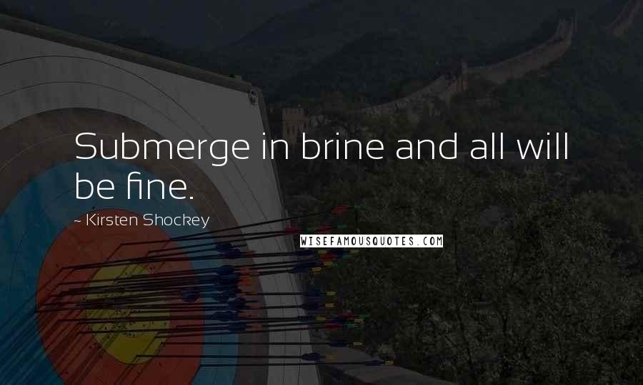 Kirsten Shockey quotes: Submerge in brine and all will be fine. Kirsten Shockey quotes: Submerge in brine and all will be fine.