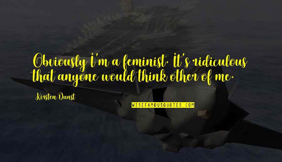 Kirsten's Quotes By Kirsten Dunst: Obviously I'm a feminist. It's ridiculous that anyone