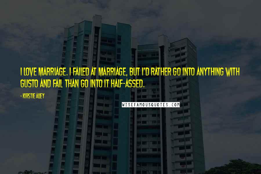Kirstie Alley quotes: I love marriage. I failed at marriage, but I'd rather go into anything with gusto and fail than go into it half-assed. Kirstie Alley quotes: I love marriage. I failed at marriage, but I'd rather go into anything with gusto and fail than go into it half-assed.