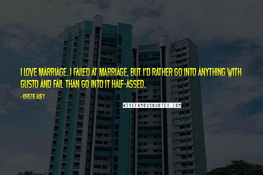 Kirstie Alley quotes: I love marriage. I failed at marriage, but I'd rather go into anything with gusto and fail than go into it half-assed.