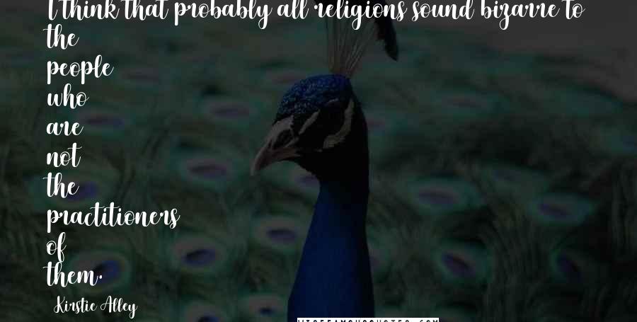 Kirstie Alley quotes: I think that probably all religions sound bizarre to the people who are not the practitioners of them. Kirstie Alley quotes: I think that probably all religions sound bizarre to the people who are not the practitioners of them.