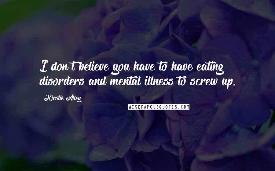 Kirstie Alley quotes: I don't believe you have to have eating disorders and mental illness to screw up.