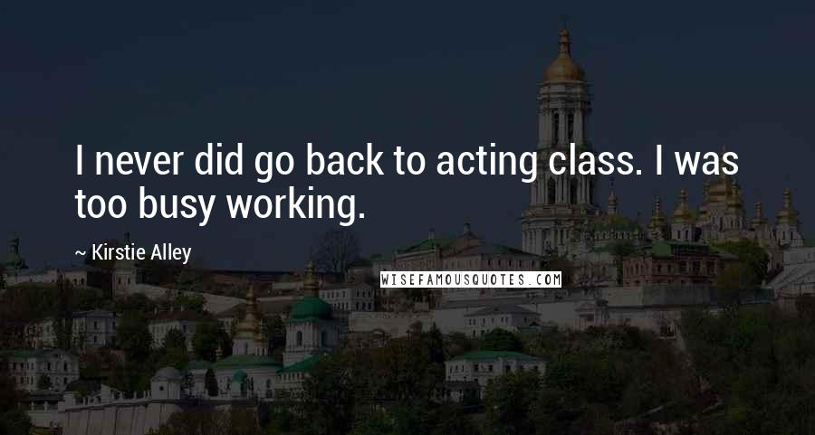 Kirstie Alley quotes: I never did go back to acting class. I was too busy working.