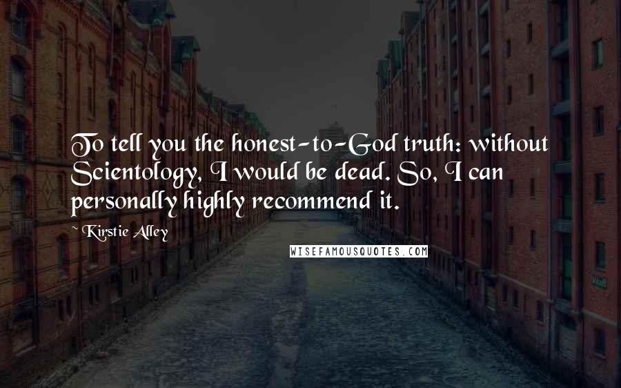 Kirstie Alley quotes: To tell you the honest-to-God truth: without Scientology, I would be dead. So, I can personally highly recommend it. Kirstie Alley quotes: To tell you the honest-to-God truth: without Scientology, I would be dead. So, I can personally highly recommend it.