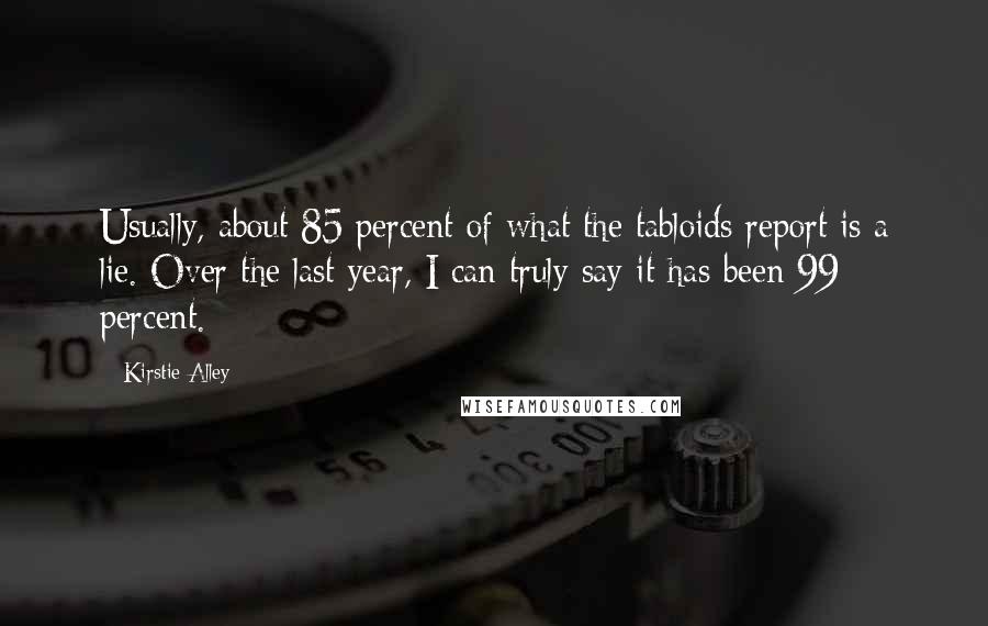 Kirstie Alley quotes: Usually, about 85 percent of what the tabloids report is a lie. Over the last year, I can truly say it has been 99 percent. Kirstie Alley quotes: Usually, about 85 percent of what the tabloids report is a lie. Over the last year, I can truly say it has been 99 percent.