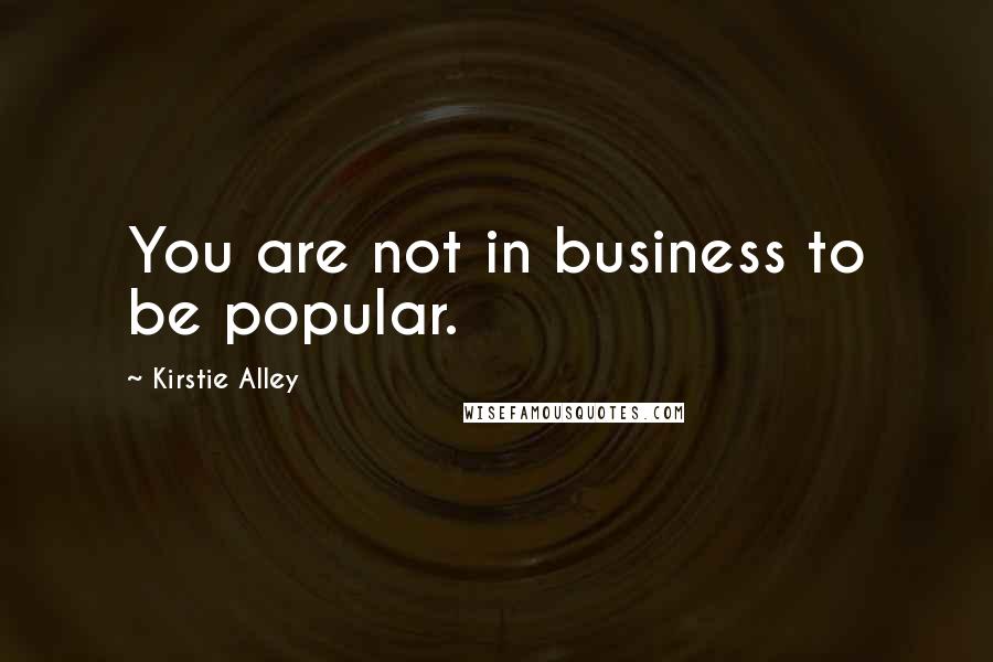 Kirstie Alley quotes: You are not in business to be popular.