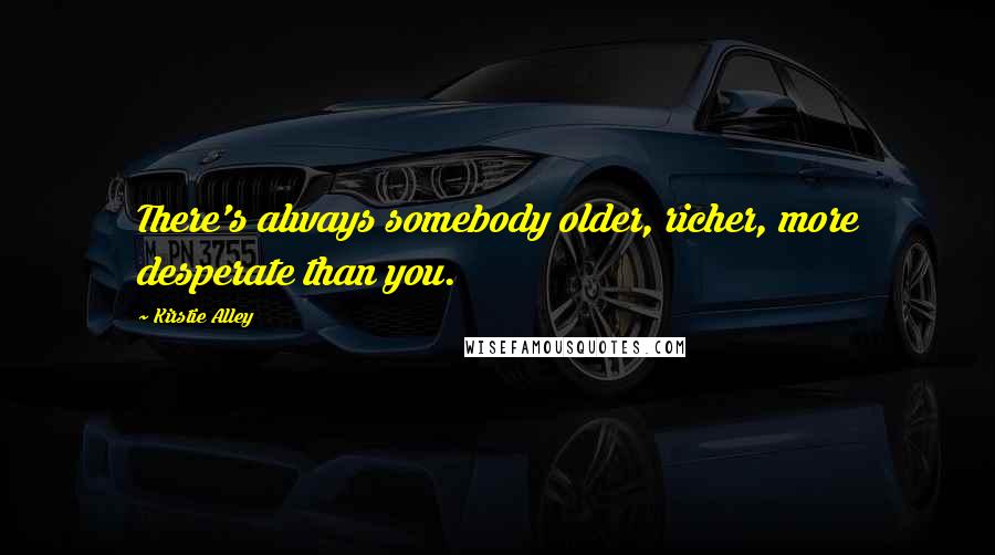 Kirstie Alley quotes: There's always somebody older, richer, more desperate than you.