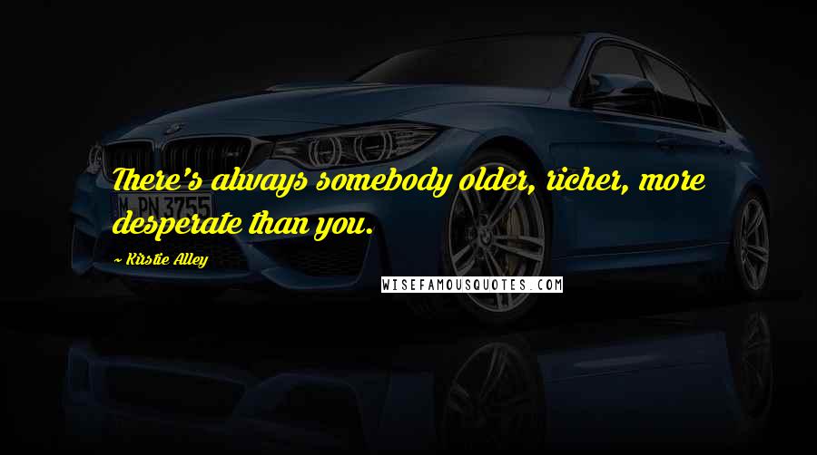 Kirstie Alley quotes: There's always somebody older, richer, more desperate than you. Kirstie Alley quotes: There's always somebody older, richer, more desperate than you.