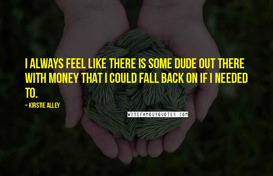 Kirstie Alley quotes: I always feel like there is some dude out there with money that I could fall back on if I needed to.