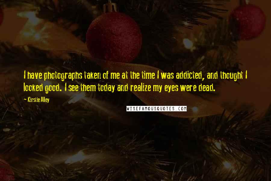 Kirstie Alley quotes: I have photographs taken of me at the time I was addicted, and thought I looked good. I see them today and realize my eyes were dead.