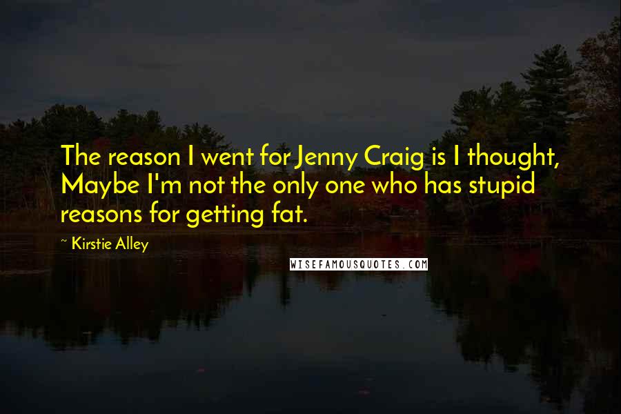 Kirstie Alley quotes: The reason I went for Jenny Craig is I thought, Maybe I'm not the only one who has stupid reasons for getting fat.