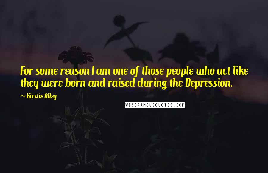 Kirstie Alley quotes: For some reason I am one of those people who act like they were born and raised during the Depression. Kirstie Alley quotes: For some reason I am one of those people who act like they were born and raised during the Depression.