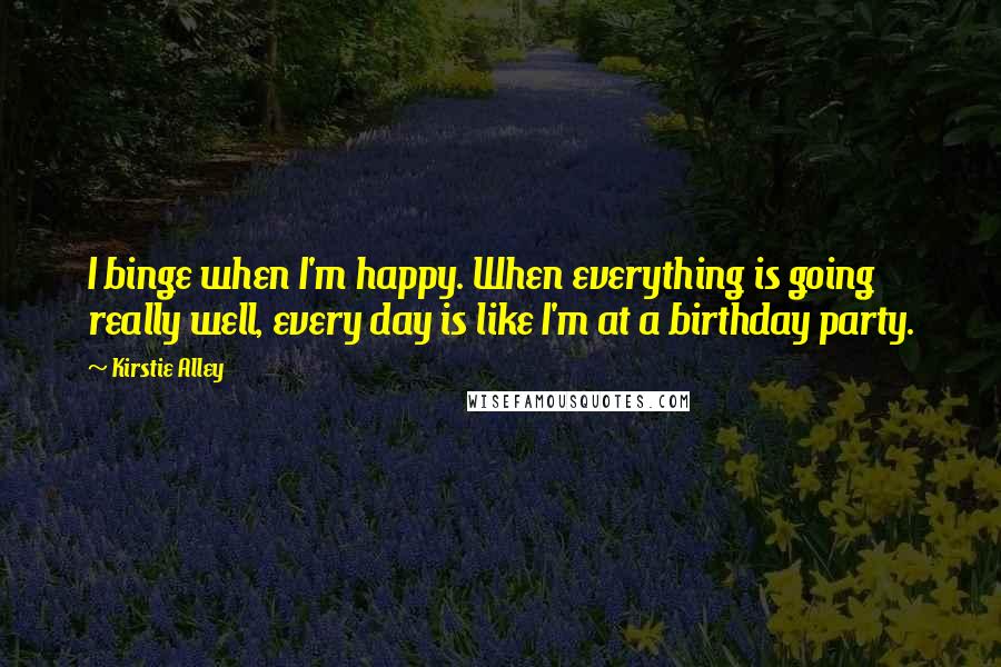 Kirstie Alley quotes: I binge when I'm happy. When everything is going really well, every day is like I'm at a birthday party. Kirstie Alley quotes: I binge when I'm happy. When everything is going really well, every day is like I'm at a birthday party.