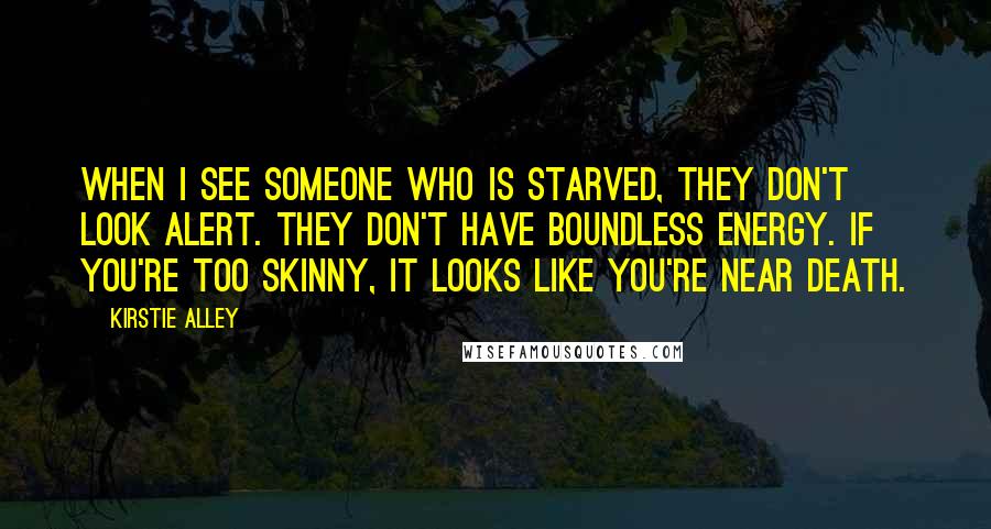 Kirstie Alley quotes: When I see someone who is starved, they don't look alert. They don't have boundless energy. If you're too skinny, it looks like you're near death.