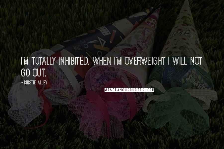 Kirstie Alley quotes: I'm totally inhibited. When I'm overweight I will not go out.