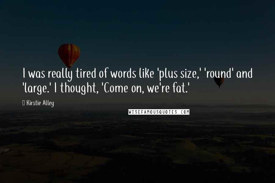 Kirstie Alley quotes: I was really tired of words like 'plus size,' 'round' and 'large.' I thought, 'Come on, we're fat.'