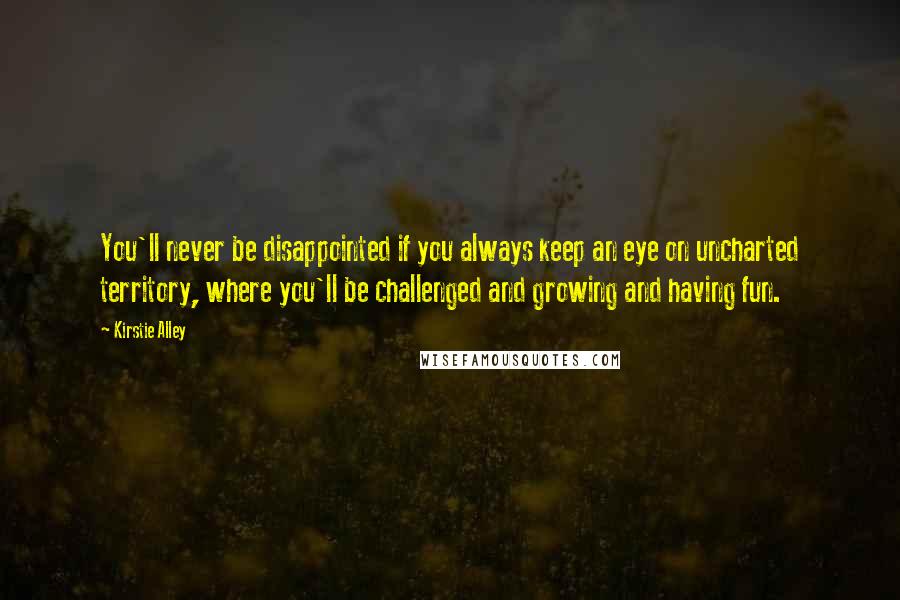Kirstie Alley quotes: You'll never be disappointed if you always keep an eye on uncharted territory, where you'll be challenged and growing and having fun. Kirstie Alley quotes: You'll never be disappointed if you always keep an eye on uncharted territory, where you'll be challenged and growing and having fun.