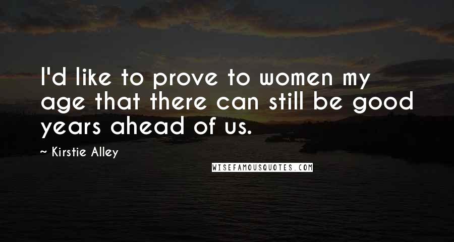 Kirstie Alley quotes: I'd like to prove to women my age that there can still be good years ahead of us. Kirstie Alley quotes: I'd like to prove to women my age that there can still be good years ahead of us.