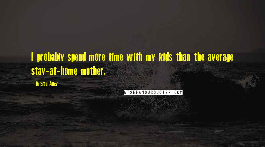 Kirstie Alley quotes: I probably spend more time with my kids than the average stay-at-home mother.