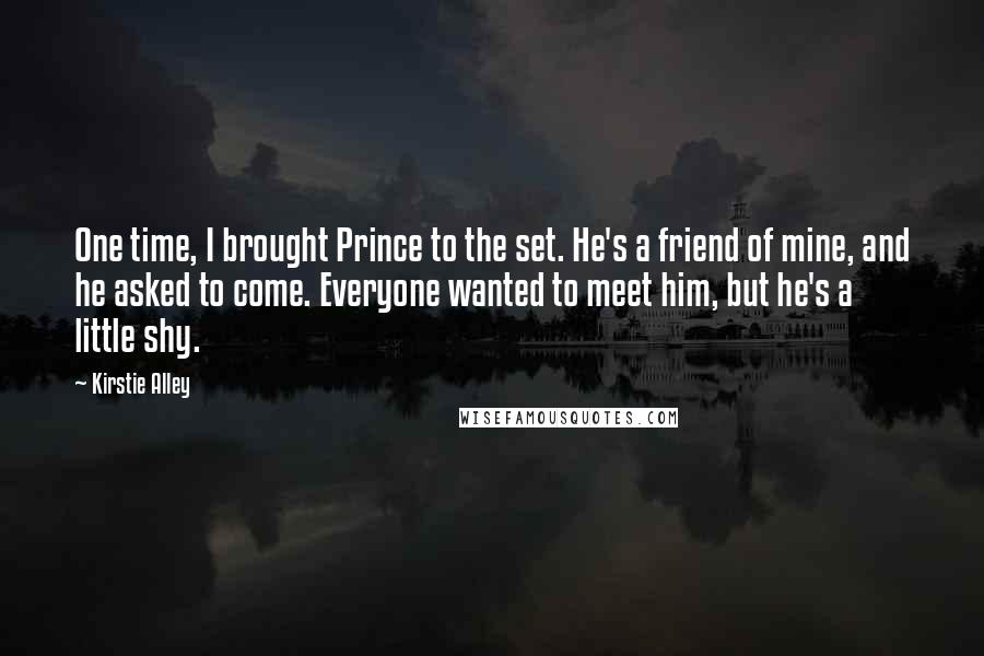 Kirstie Alley quotes: One time, I brought Prince to the set. He's a friend of mine, and he asked to come. Everyone wanted to meet him, but he's a little shy. Kirstie Alley quotes: One time, I brought Prince to the set. He's a friend of mine, and he asked to come. Everyone wanted to meet him, but he's a little shy.