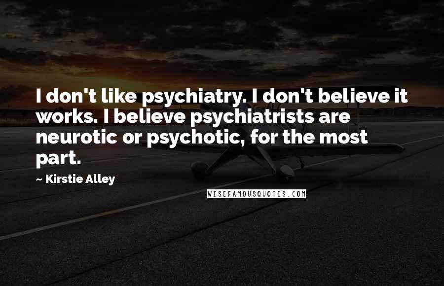 Kirstie Alley quotes: I don't like psychiatry. I don't believe it works. I believe psychiatrists are neurotic or psychotic, for the most part.