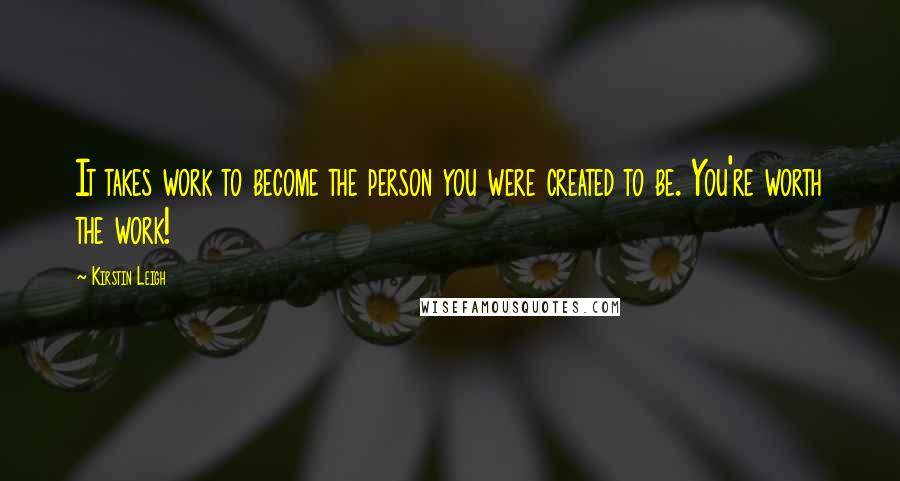 Kirstin Leigh quotes: It takes work to become the person you were created to be. You're worth the work!