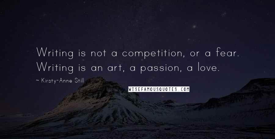 Kirsty-Anne Still quotes: Writing is not a competition, or a fear. Writing is an art, a passion, a love.