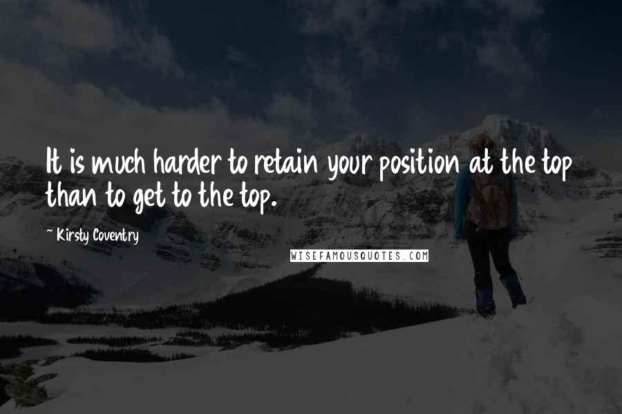 Kirsty Coventry quotes: It is much harder to retain your position at the top than to get to the top.