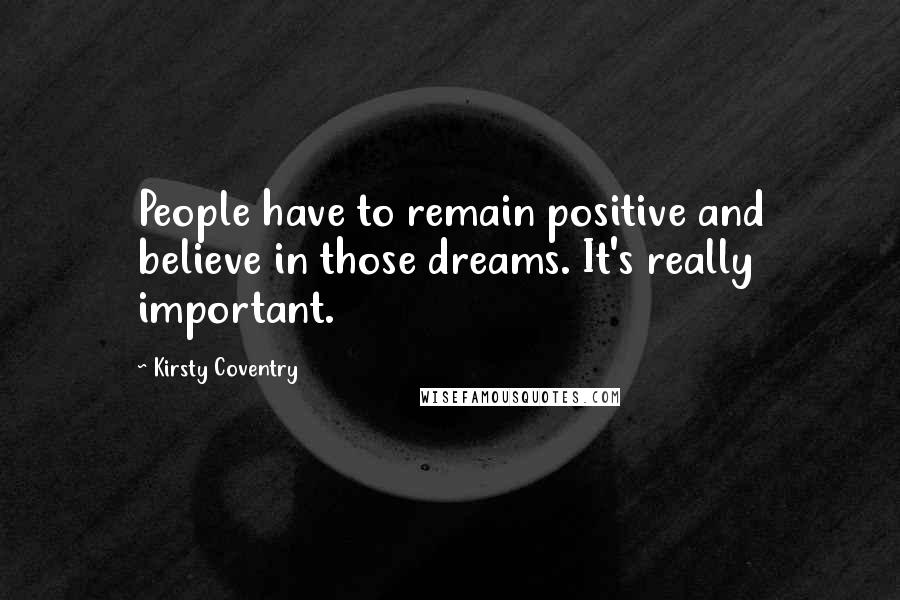Kirsty Coventry quotes: People have to remain positive and believe in those dreams. It's really important.