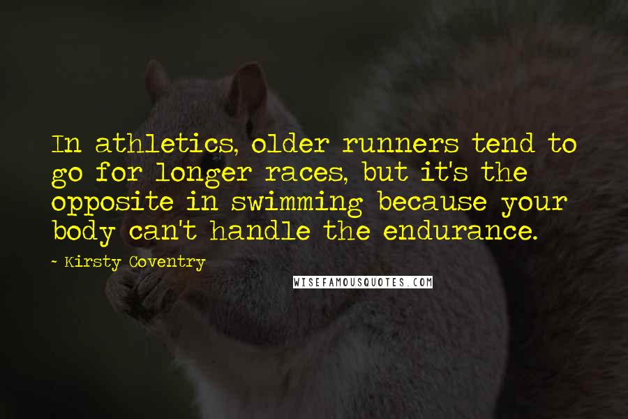 Kirsty Coventry quotes: In athletics, older runners tend to go for longer races, but it's the opposite in swimming because your body can't handle the endurance.