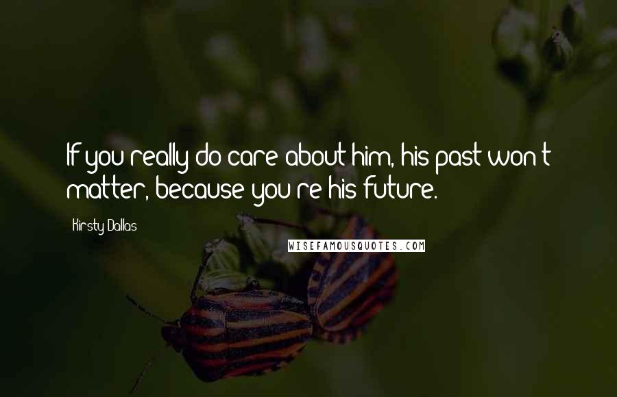 Kirsty Dallas quotes: If you really do care about him, his past won't matter, because you're his future.