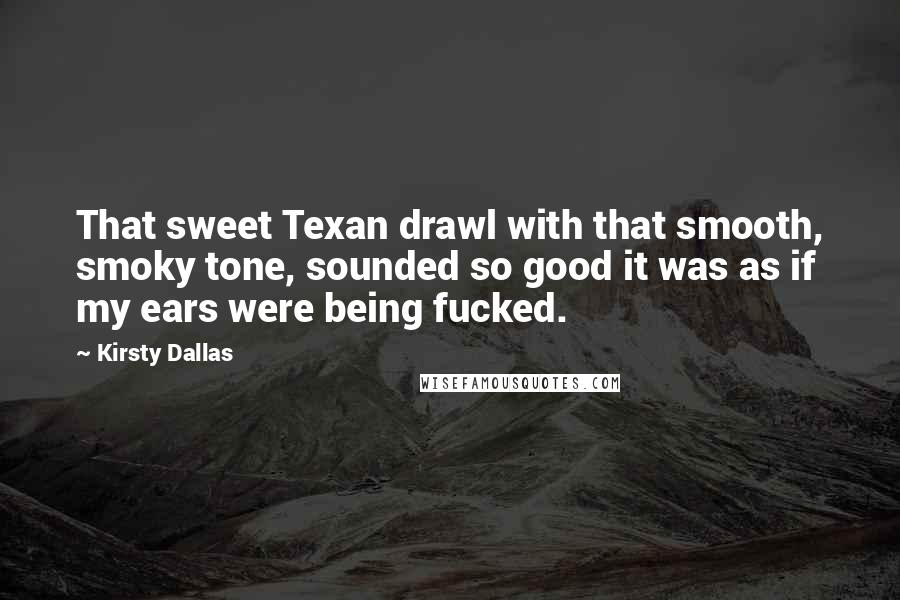Kirsty Dallas quotes: That sweet Texan drawl with that smooth, smoky tone, sounded so good it was as if my ears were being fucked. Kirsty Dallas quotes: That sweet Texan drawl with that smooth, smoky tone, sounded so good it was as if my ears were being fucked.