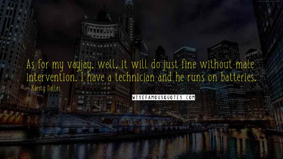 Kirsty Dallas quotes: As for my vayjay, well, it will do just fine without male intervention. I have a technician and he runs on batteries. Kirsty Dallas quotes: As for my vayjay, well, it will do just fine without male intervention. I have a technician and he runs on batteries.