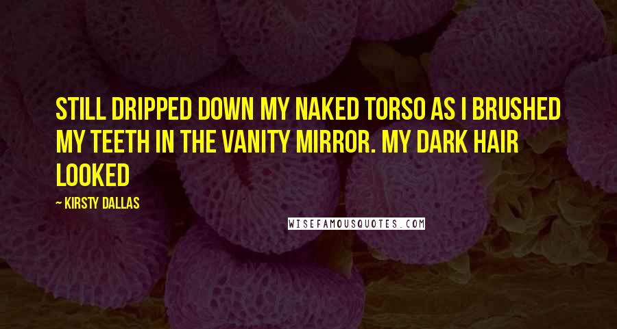 Kirsty Dallas quotes: still dripped down my naked torso as I brushed my teeth in the vanity mirror. My dark hair looked