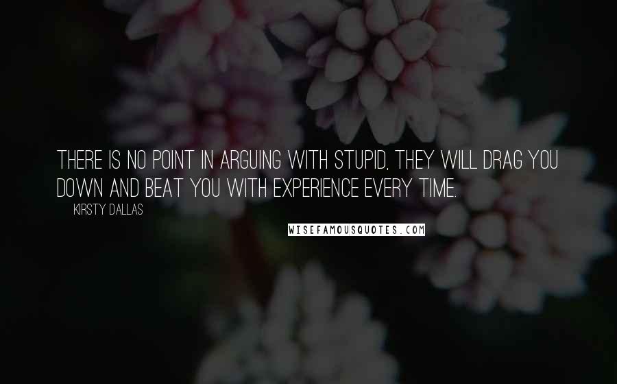 Kirsty Dallas quotes: There is no point in arguing with stupid, they will drag you down and beat you with experience every time. Kirsty Dallas quotes: There is no point in arguing with stupid, they will drag you down and beat you with experience every time.