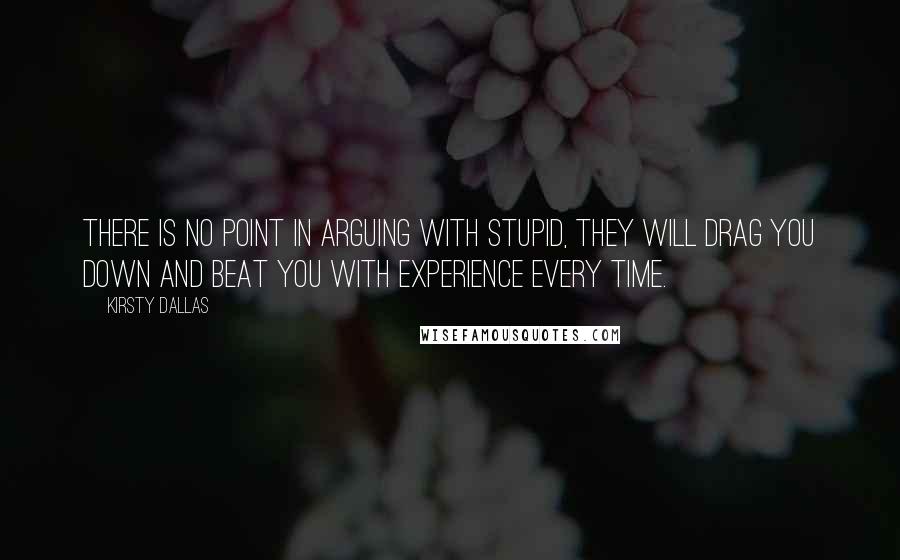 Kirsty Dallas quotes: There is no point in arguing with stupid, they will drag you down and beat you with experience every time.