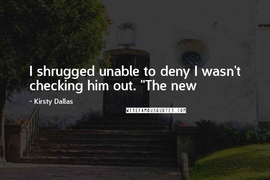 Kirsty Dallas quotes: I shrugged unable to deny I wasn't checking him out. "The new