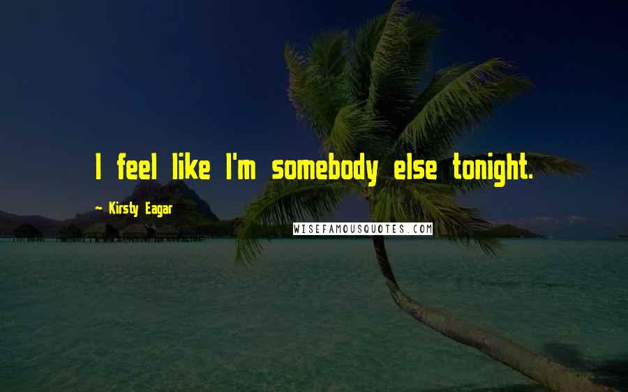 Kirsty Eagar quotes: I feel like I'm somebody else tonight.