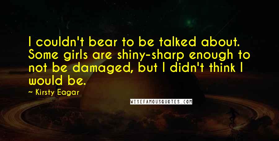 Kirsty Eagar quotes: I couldn't bear to be talked about. Some girls are shiny-sharp enough to not be damaged, but I didn't think I would be.