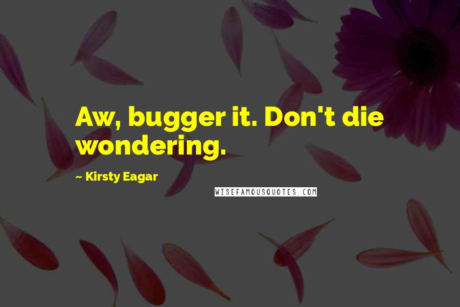 Kirsty Eagar quotes: Aw, bugger it. Don't die wondering.